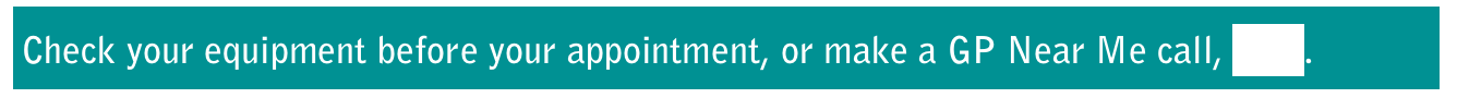 Check your equipment before your appointment, or make a GP Near Me call, here.